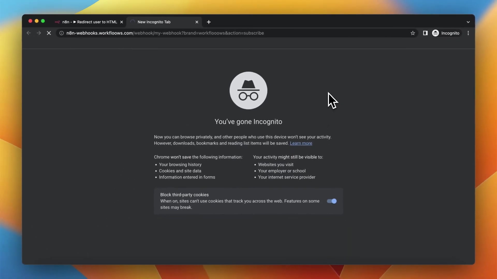 The image displays a Google Chrome Incognito window on a macOS desktop. The browser window shows a dark grey interface with multiple tabs open at the top. The active tab is titled 'New Incognito Tab' and the URL bar shows 'n8n-webhooks.workfloows.com/webhook?brand=workfloows&action=subscribe'. The main content area of the window features a large incognito icon (a fedora hat with glasses) and the text 'You've gone Incognito'. Below this, there's information about what Chrome won't save (browsing history, cookies, information entered in forms) and what might still be visible (websites visited, employer/school, internet service provider). At the bottom, there's a toggle for 'Block third-party cookies'. A mouse cursor is visible in the upper right portion of the main content area.