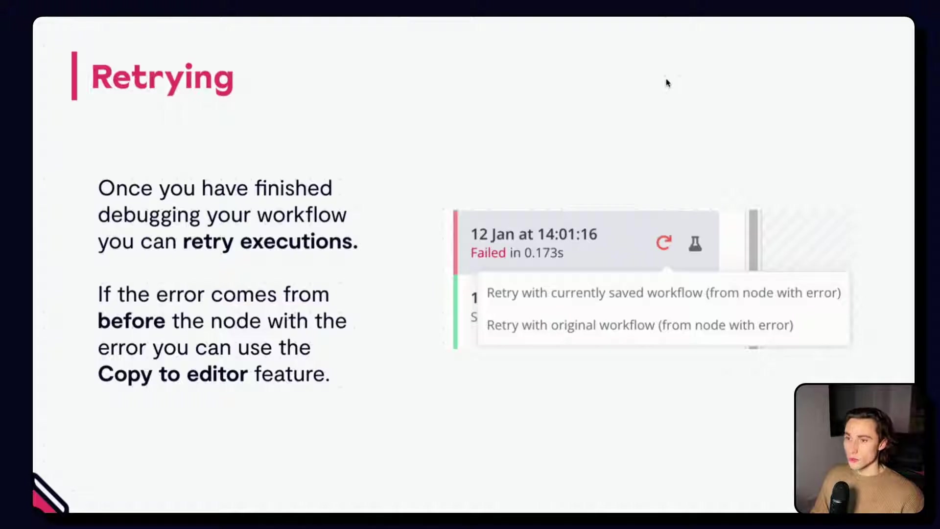 The image displays a presentation slide with a dark gray background. The title at the top left reads "| Retrying" in pink text. On the left, there's text explaining the retry functionality: "Once you have finished debugging your workflow you can retry executions. If the error comes from before the node with the error you can use the Copy to editor feature." On the right, a small interface snippet shows a gray box with "12 Jan at 14:01:16" at the top, and below it in red text "Failed in 0.173s" with a refresh icon. A dropdown menu is open, showing two options: "Retry with currently saved workflow (from node with error)" and "Retry with original workflow (from node with error)". A person is visible in a small video overlay at the bottom right corner of the screen.