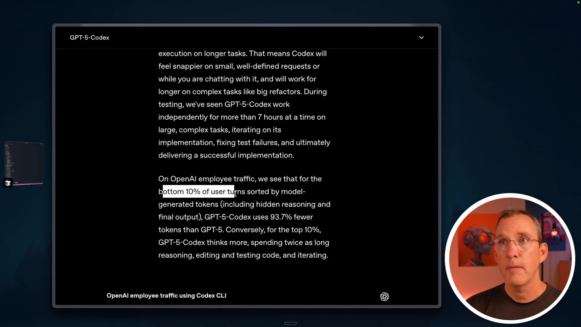 The image shows a screen capture with text about GPT-5 Codex and a man's face in the lower right corner. The text reads, 'execution on longer tasks. That means Codex will feel snappier on small, well-defined requests or while you are chatting with it, and will work for longer on complex tasks like big refactors. During testing, we've seen GPT-5-Codex work independently for more than 7 hours at a time on large, complex tasks, iterating on its implementation, fixing test failures, and ultimately delivering a successful implementation. On OpenAI employee traffic, we see that for the bottom 10% of user turns sorted by model-generated tokens (including hidden reasoning and final output), GPT-5-Codex uses 93.7% fewer tokens than GPT-5. Conversely, for the top 10%, GPT-5-Codex thinks more, spending twice as long reasoning, editing and testing code, and iterating. OpenAI employee traffic using Codex CLI'. The man in the corner is wearing glasses and a dark shirt.